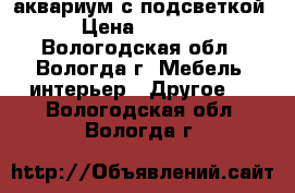 аквариум с подсветкой › Цена ­ 3 500 - Вологодская обл., Вологда г. Мебель, интерьер » Другое   . Вологодская обл.,Вологда г.